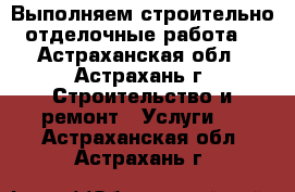 Выполняем строительно отделочные работа  - Астраханская обл., Астрахань г. Строительство и ремонт » Услуги   . Астраханская обл.,Астрахань г.